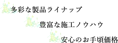 多彩な製品ライナップ　豊富な施工ノウハウ 　安心のお手頃価格